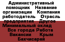 Административный помощник › Название организации ­ Компания-работодатель › Отрасль предприятия ­ Другое › Минимальный оклад ­ 1 - Все города Работа » Вакансии   . Крым,Бахчисарай